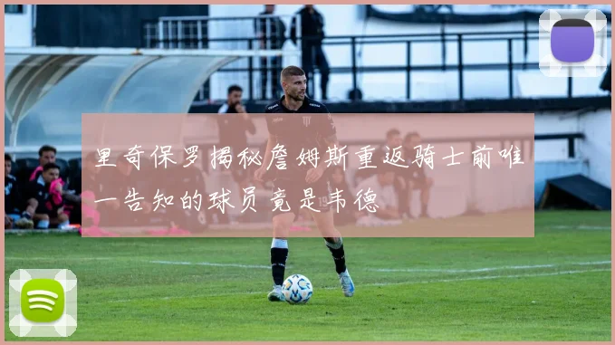 里奇保罗揭秘詹姆斯重返骑士前唯一告知的球员竟是韦德