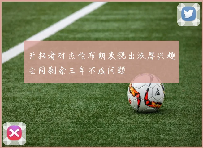 开拓者对杰伦布朗表现出浓厚兴趣合同剩余三年不成问题