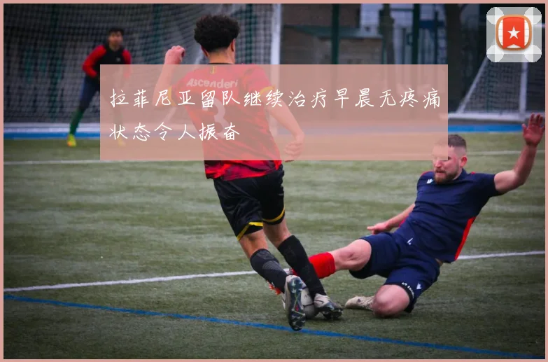 拉菲尼亚留队继续治疗早晨无疼痛状态令人振奋