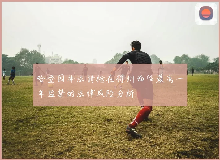 哈登因非法持枪在得州面临最高一年监禁的法律风险分析