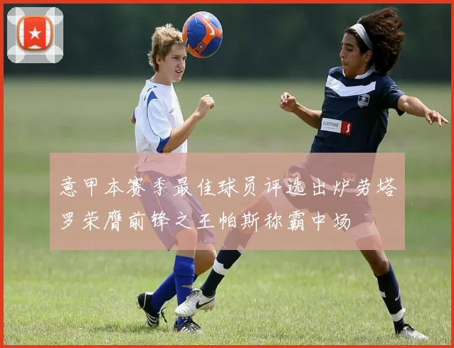 意甲本赛季最佳球员评选出炉劳塔罗荣膺前锋之王帕斯称霸中场