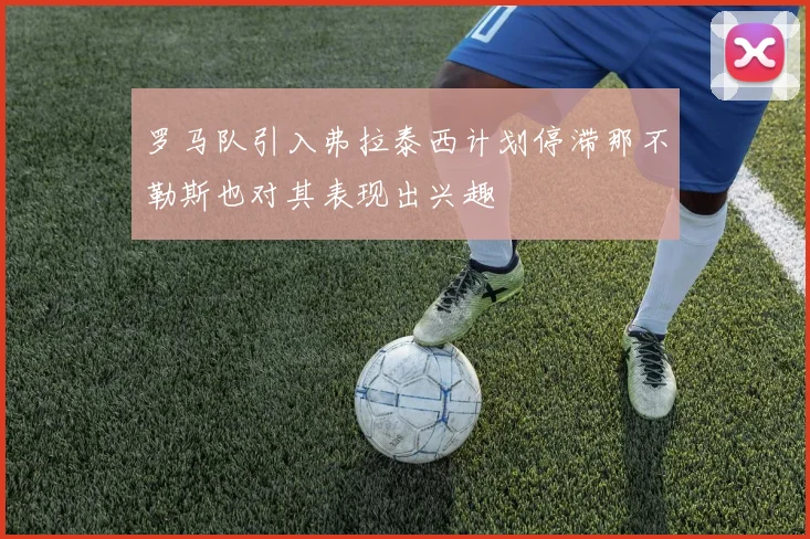 罗马队引入弗拉泰西计划停滞那不勒斯也对其表现出兴趣